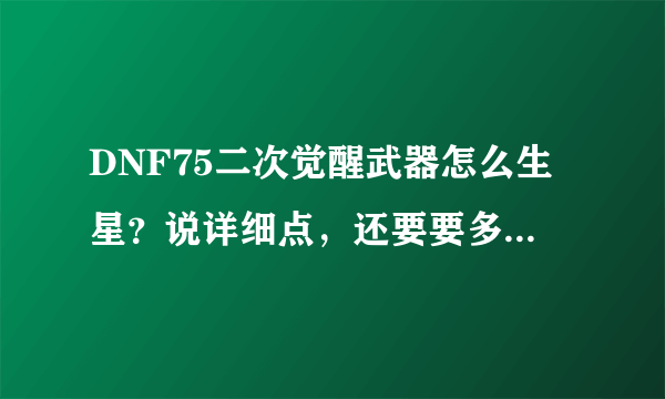 DNF75二次觉醒武器怎么生星？说详细点，还要要多久可以升到7星！