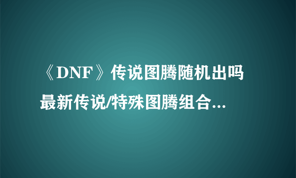 《DNF》传说图腾随机出吗 最新传说/特殊图腾组合顺序详解