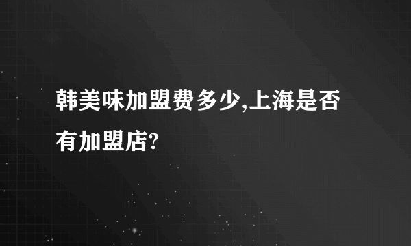 韩美味加盟费多少,上海是否有加盟店?