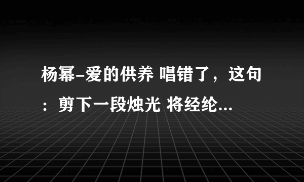 杨幂-爱的供养 唱错了，这句：剪下一段烛光 将经纶点亮 应该是将经guan点亮，唱成lun了