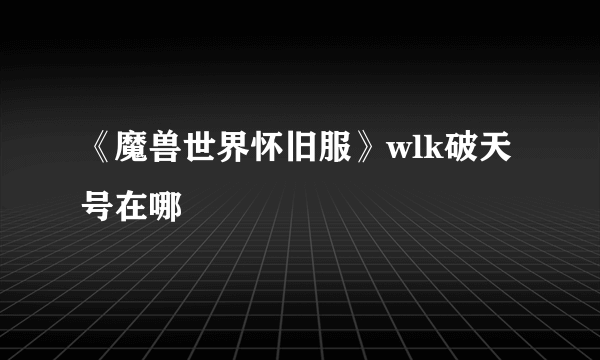 《魔兽世界怀旧服》wlk破天号在哪