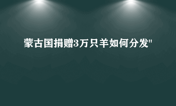 蒙古国捐赠3万只羊如何分发