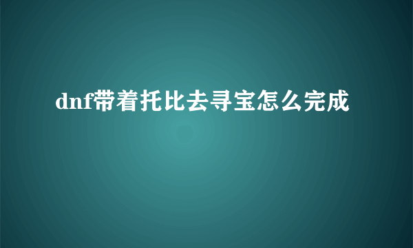 dnf带着托比去寻宝怎么完成