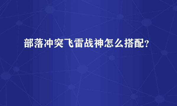 部落冲突飞雷战神怎么搭配？