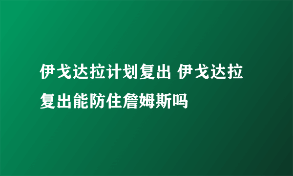 伊戈达拉计划复出 伊戈达拉复出能防住詹姆斯吗