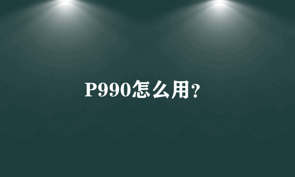 P990怎么用？