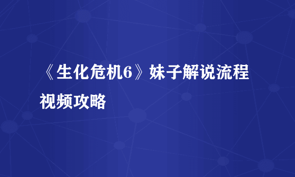 《生化危机6》妹子解说流程视频攻略