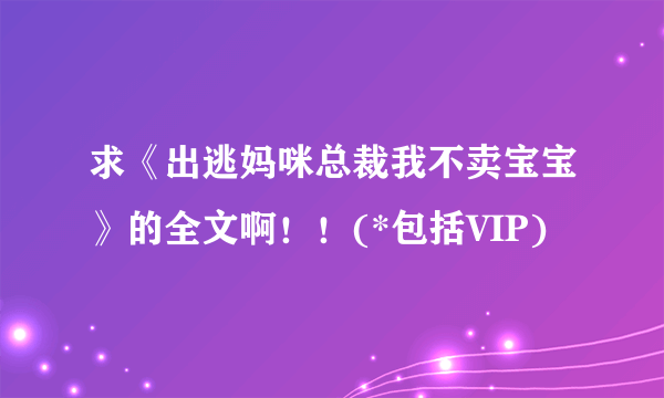 求《出逃妈咪总裁我不卖宝宝》的全文啊！！(*包括VIP)