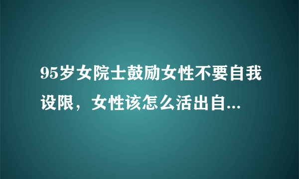 95岁女院士鼓励女性不要自我设限，女性该怎么活出自己的一番天地？