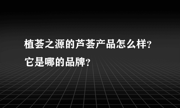 植荟之源的芦荟产品怎么样？它是哪的品牌？