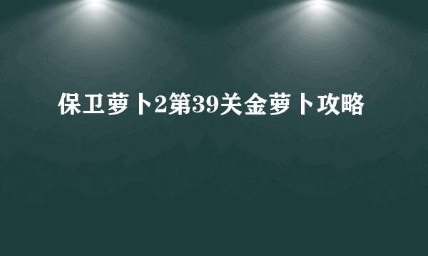 保卫萝卜2第39关金萝卜攻略