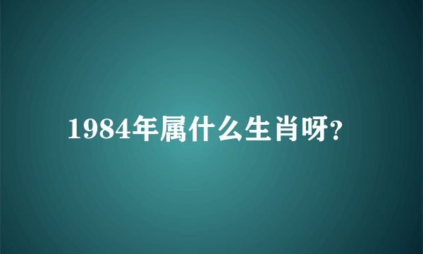 1984年属什么生肖呀？