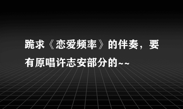 跪求《恋爱频率》的伴奏，要有原唱许志安部分的~~