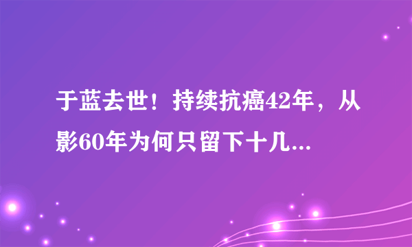 于蓝去世！持续抗癌42年，从影60年为何只留下十几部电影？