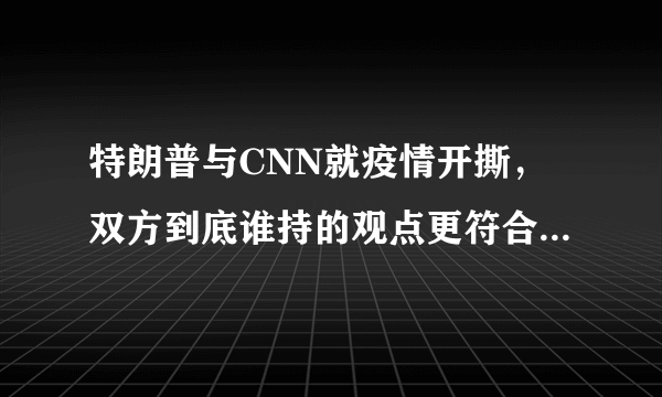 特朗普与CNN就疫情开撕，双方到底谁持的观点更符合美国的真实情形？