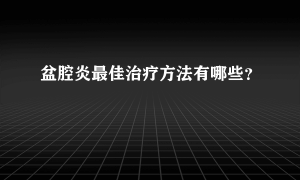 盆腔炎最佳治疗方法有哪些？