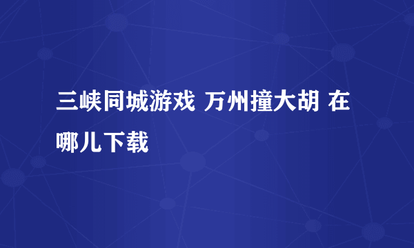 三峡同城游戏 万州撞大胡 在哪儿下载