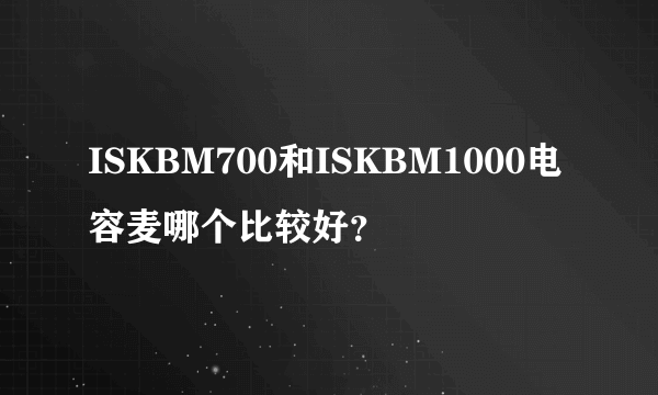 ISKBM700和ISKBM1000电容麦哪个比较好？