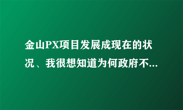 金山PX项目发展成现在的状况、我很想知道为何政府不直接出面和民众交流、而是一再躲避、强制、封闭信息！