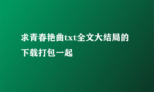 求青春艳曲txt全文大结局的下载打包一起