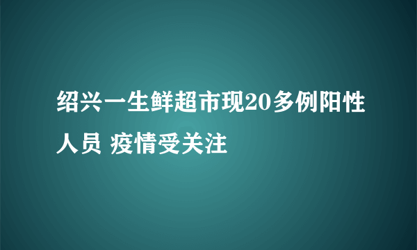 绍兴一生鲜超市现20多例阳性人员 疫情受关注