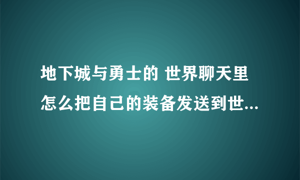 地下城与勇士的 世界聊天里怎么把自己的装备发送到世界聊天里面去？