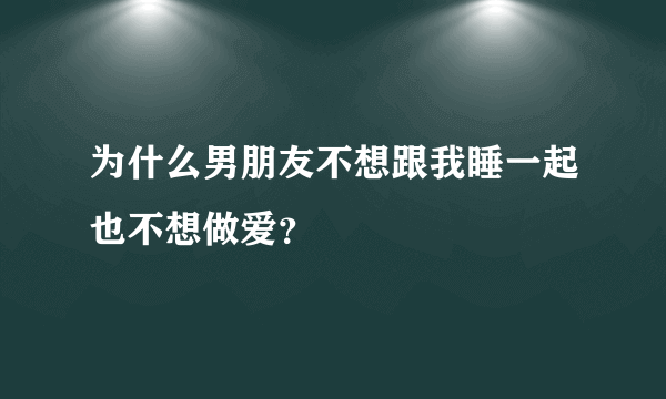 为什么男朋友不想跟我睡一起也不想做爱？