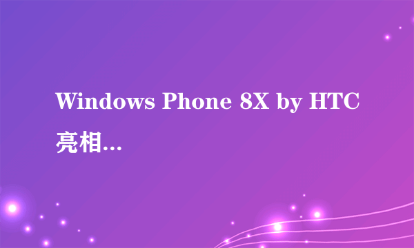 Windows Phone 8X by HTC亮相北京发布会