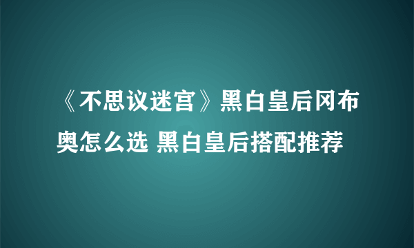 《不思议迷宫》黑白皇后冈布奥怎么选 黑白皇后搭配推荐