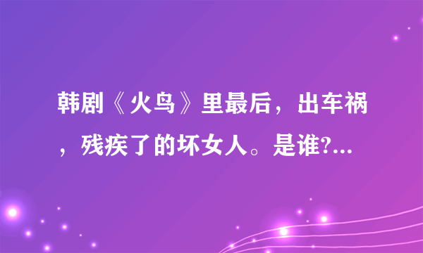 韩剧《火鸟》里最后，出车祸，残疾了的坏女人。是谁?个人简介。谢谢？