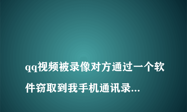 
qq视频被录像对方通过一个软件窃取到我手机通讯录，并且威胁我要把录像发给通讯录的每个人。我该怎么办？