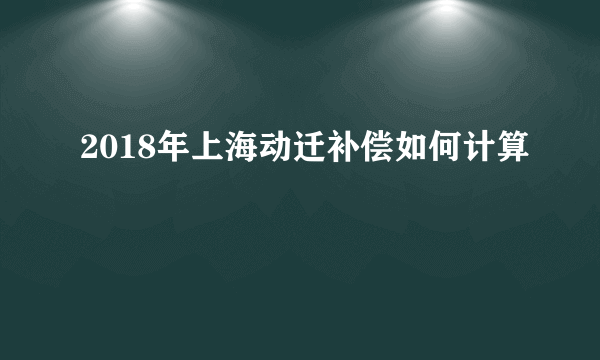 2018年上海动迁补偿如何计算