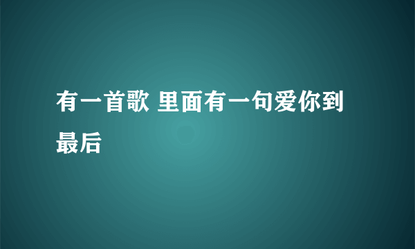 有一首歌 里面有一句爱你到最后