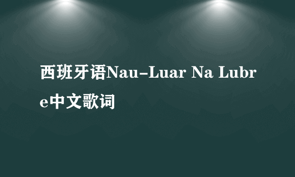 西班牙语Nau-Luar Na Lubre中文歌词