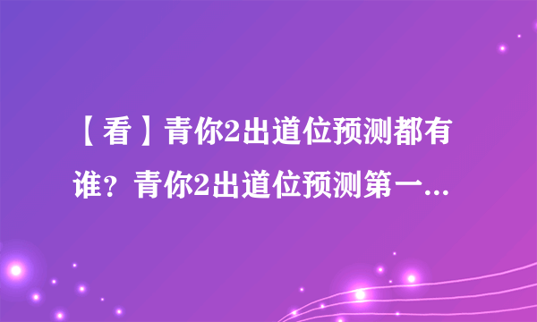 【看】青你2出道位预测都有谁？青你2出道位预测第一名竟然是她！