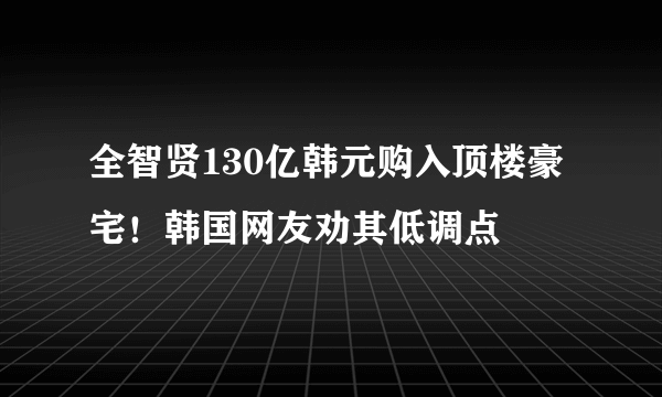 全智贤130亿韩元购入顶楼豪宅！韩国网友劝其低调点