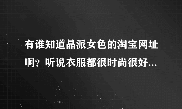 有谁知道晶派女色的淘宝网址啊？听说衣服都很时尚很好看，我想去她店里买衣服！