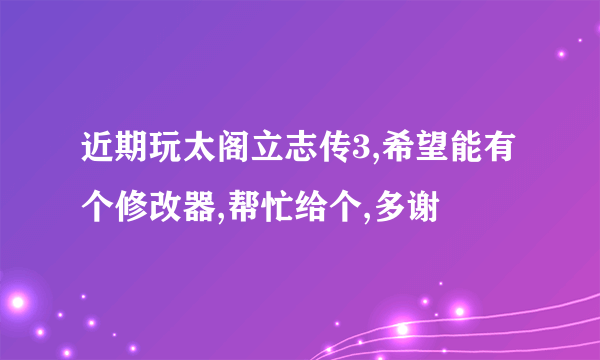 近期玩太阁立志传3,希望能有个修改器,帮忙给个,多谢