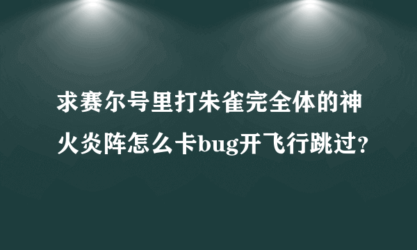 求赛尔号里打朱雀完全体的神火炎阵怎么卡bug开飞行跳过？