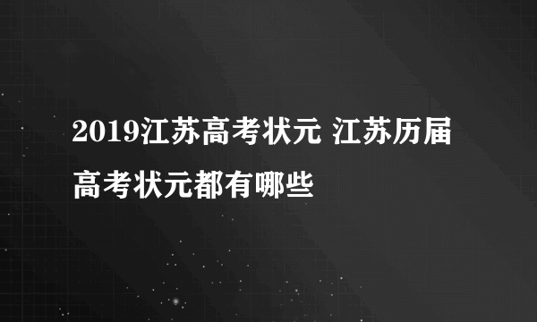 2019江苏高考状元 江苏历届高考状元都有哪些