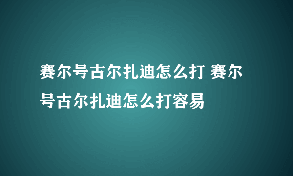 赛尔号古尔扎迪怎么打 赛尔号古尔扎迪怎么打容易