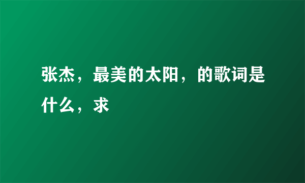 张杰，最美的太阳，的歌词是什么，求