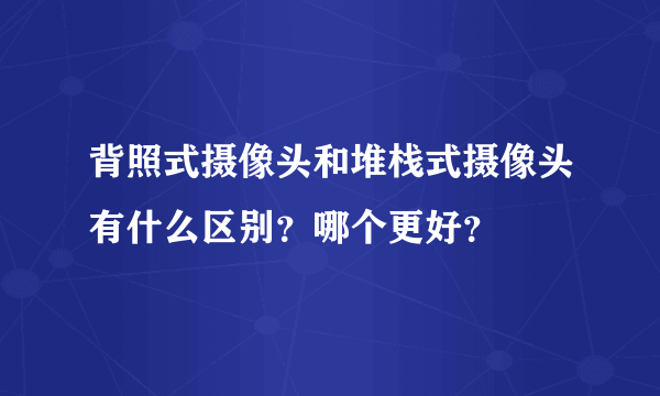 背照式摄像头和堆栈式摄像头有什么区别？哪个更好？