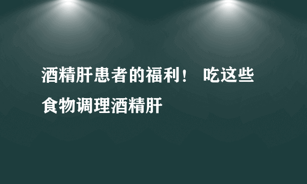 酒精肝患者的福利！ 吃这些食物调理酒精肝