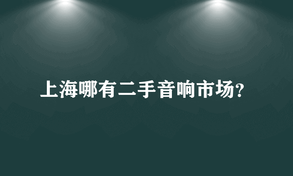 上海哪有二手音响市场？