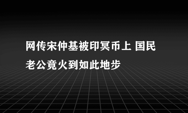 网传宋仲基被印冥币上 国民老公竟火到如此地步