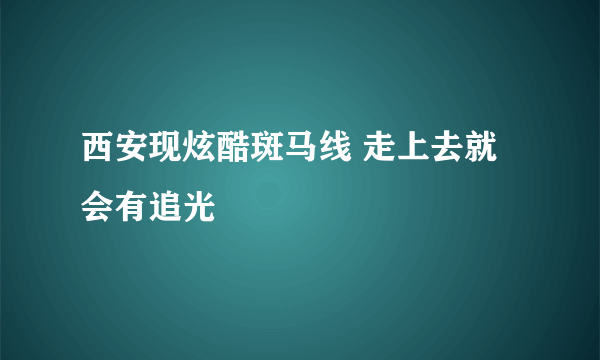 西安现炫酷斑马线 走上去就会有追光