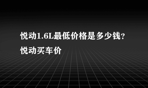 悦动1.6L最低价格是多少钱？悦动买车价