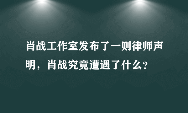 肖战工作室发布了一则律师声明，肖战究竟遭遇了什么？