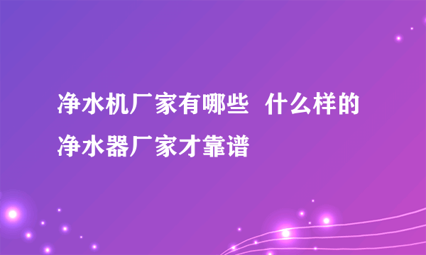 净水机厂家有哪些  什么样的净水器厂家才靠谱